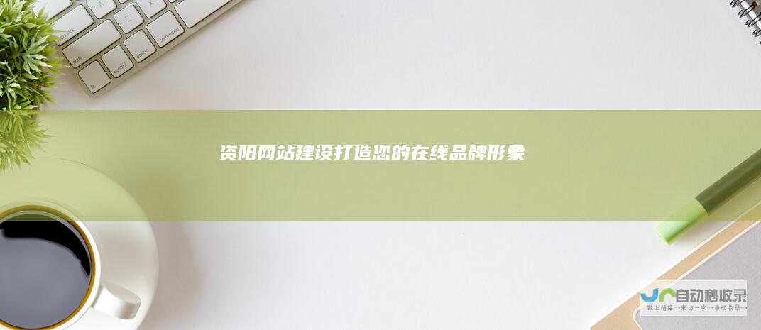 资阳网站建设：打造您的在线品牌形象