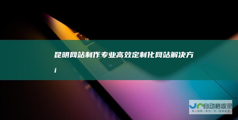 昆明网站制作专业高效定制化网站解决方案
