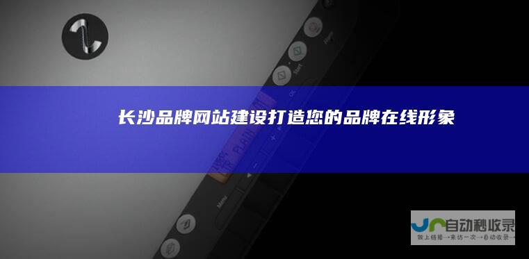 长沙品牌网站建设：打造您的品牌在线形象