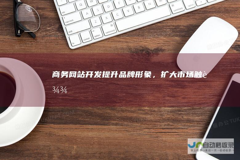 商务网站开发提升品牌形象，扩大市场触达
