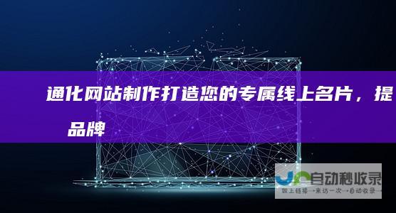 通化网站制作：打造您的专属线上名片，提升品牌形象和业绩