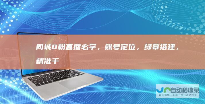 同城0粉直播必学，账号定位，绿幕搭建，精准千粉引流实战攻略