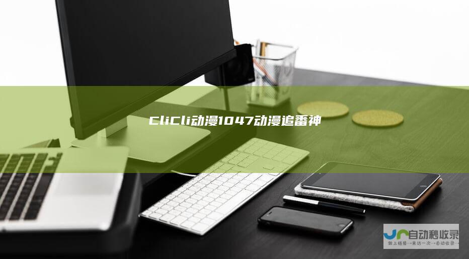 【CliCli动漫】1.0.4.7动漫追番神器全解锁