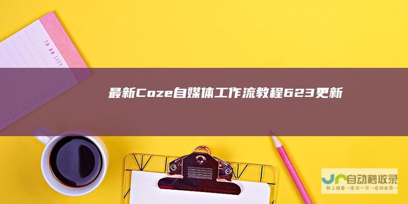 最新Coze自媒体工作流教程（6.23更新）