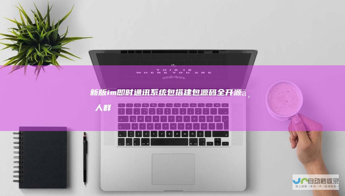 新版im即时通讯系统包搭建包源码全开源万人群聊聊天室私域社交...