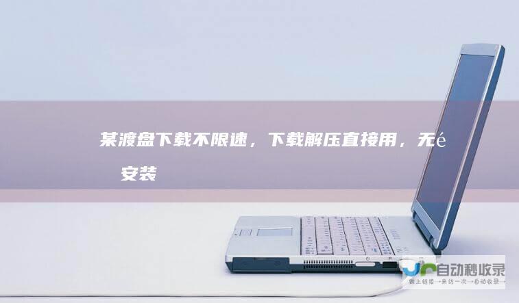 某渡盘下载不限速，下载解压直接用，无需安装