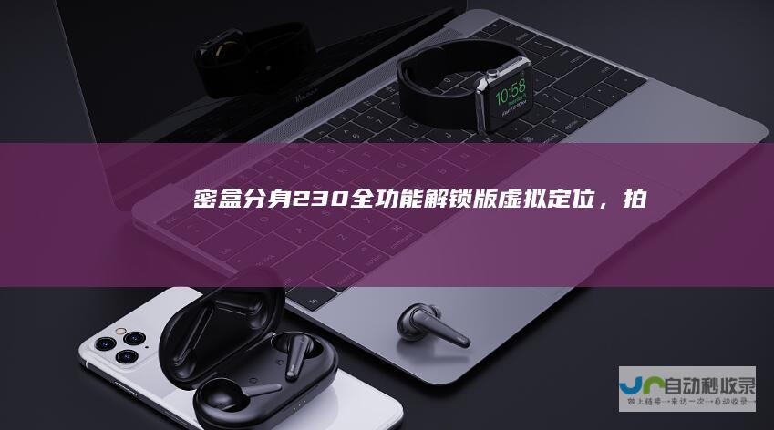密盒分身2.3.0全功能解锁版-虚拟定位，拍照替换，隐私保护。【已修复】