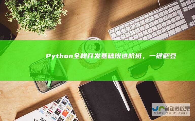 Python全栈开发基础班+进阶班，一键爬豆瓣知乎