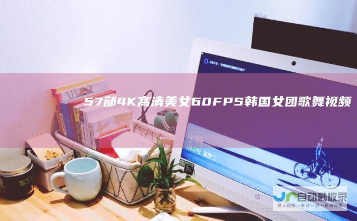 57部4K高清美女60FPS韩国女团歌舞视频
