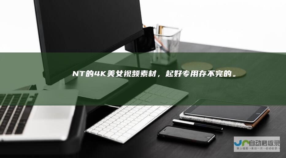 NT的4K美女视频素材，起好专用存不完的。