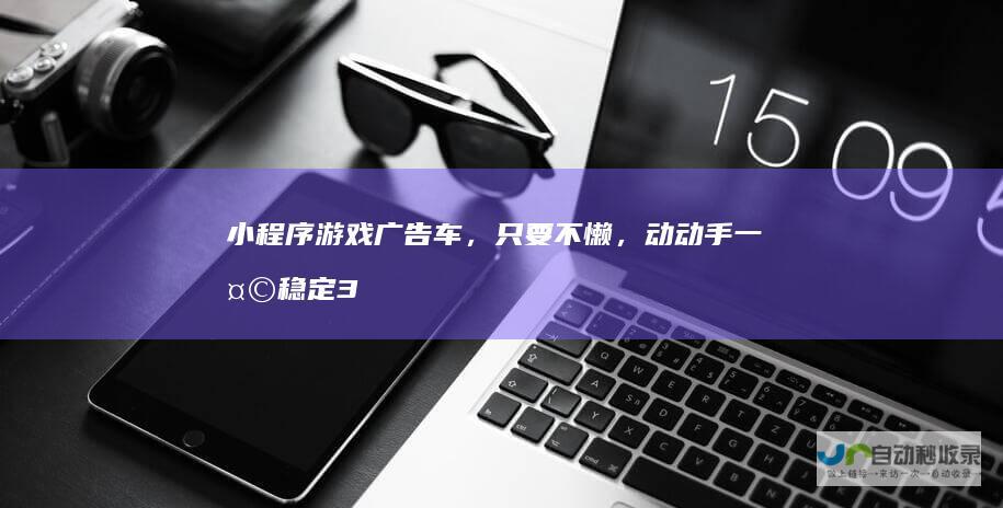 小程序游戏广告车，只要不懒，动动手一天稳定30+外卖收费8.8项目车