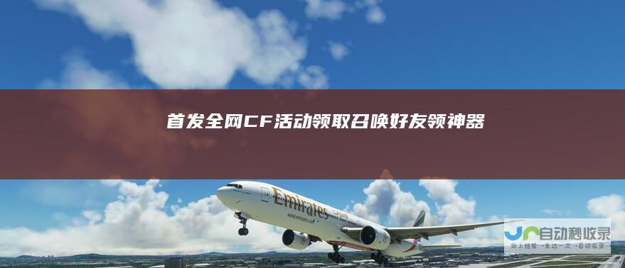 首发全网CF活动领取召唤好友领神器