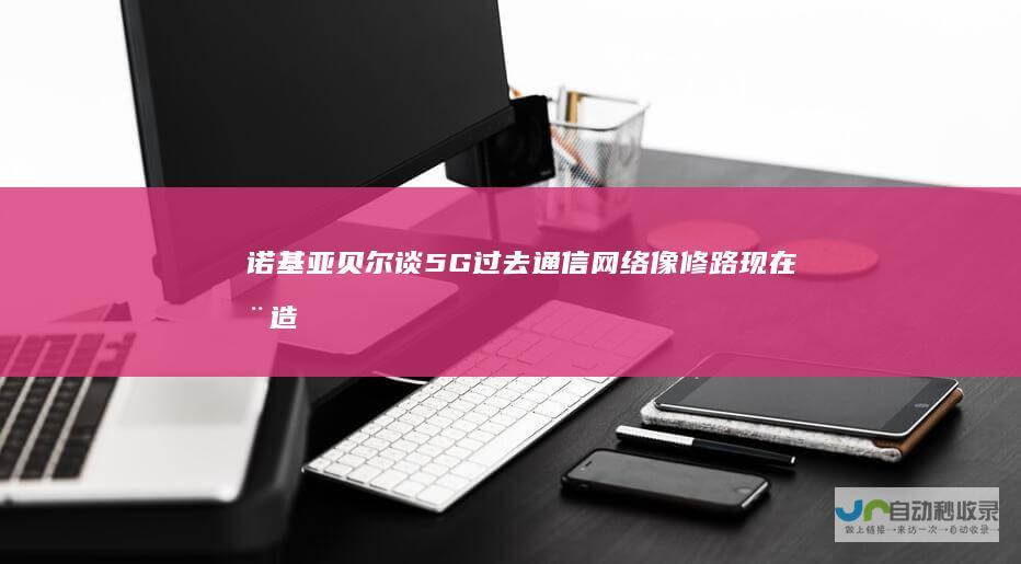 诺基亚贝尔谈5G：过去通信网络像修路现在在造城|运营商|云计算