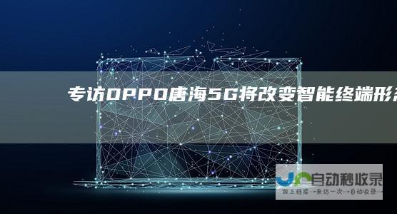专访OPPO唐海：5G将改变智能终端形态续航无压力|oppo|手机|智能手机|运营商|5g