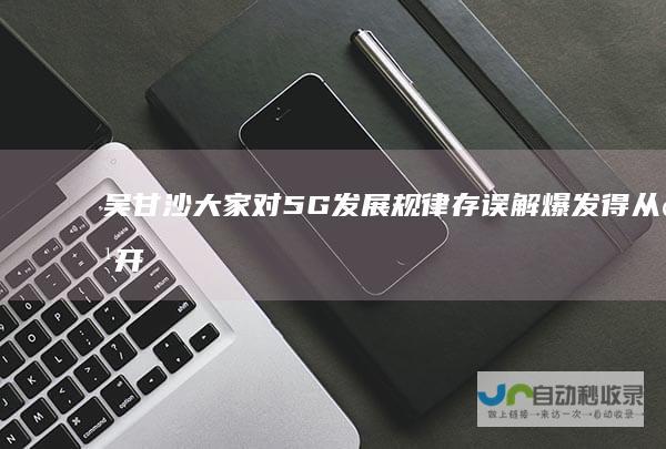吴甘沙：大家对5G发展规律存误解爆发得从点开始|人工智能|无人车