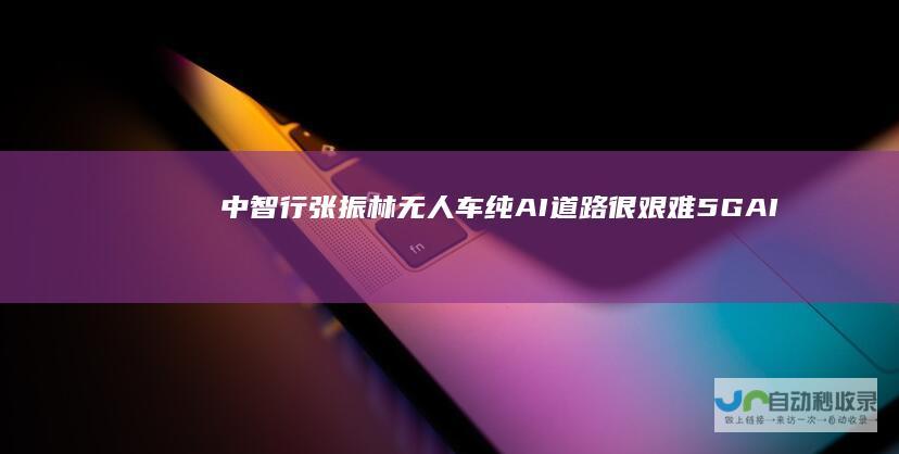 中智行张振林无人车纯AI道路很艰难5GAI