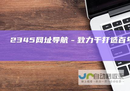 2345网址导航－致力于打造百年品牌（已创建19年03个月）