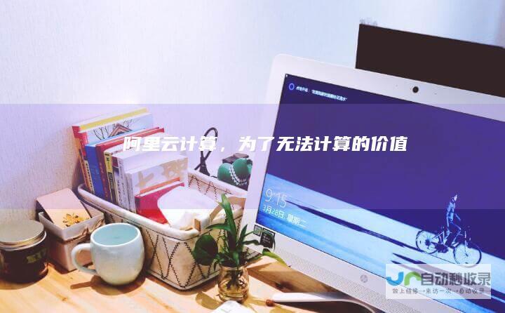 阿里云-计算，为了无法计算的价值