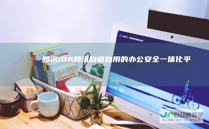 腾讯iOA_腾讯自研自用的办公安全一体化平台-腾讯云