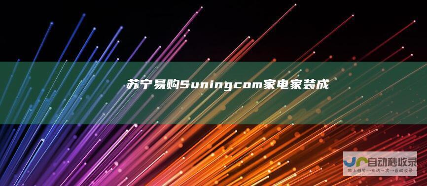 苏宁易购(Suning.com)-家电家装成套购，专注服务省心购！
